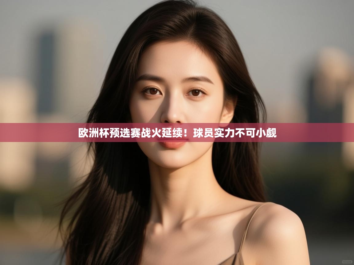 开云体育入口下载-欧洲杯预选赛战火延续!球员实力不可小觑  第1张