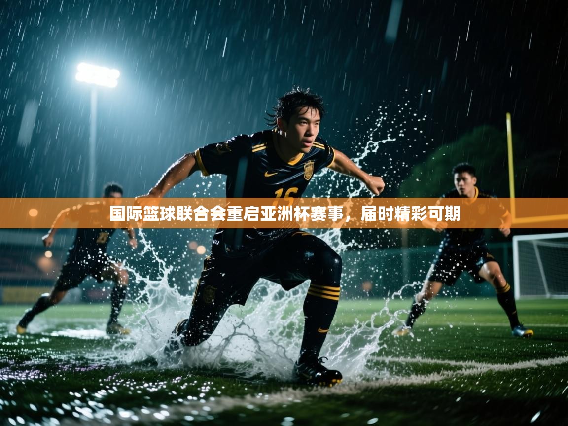 开云体育app官网入口网页版-国际篮球联合会重启亚洲杯赛事,届时精彩可期  第3张