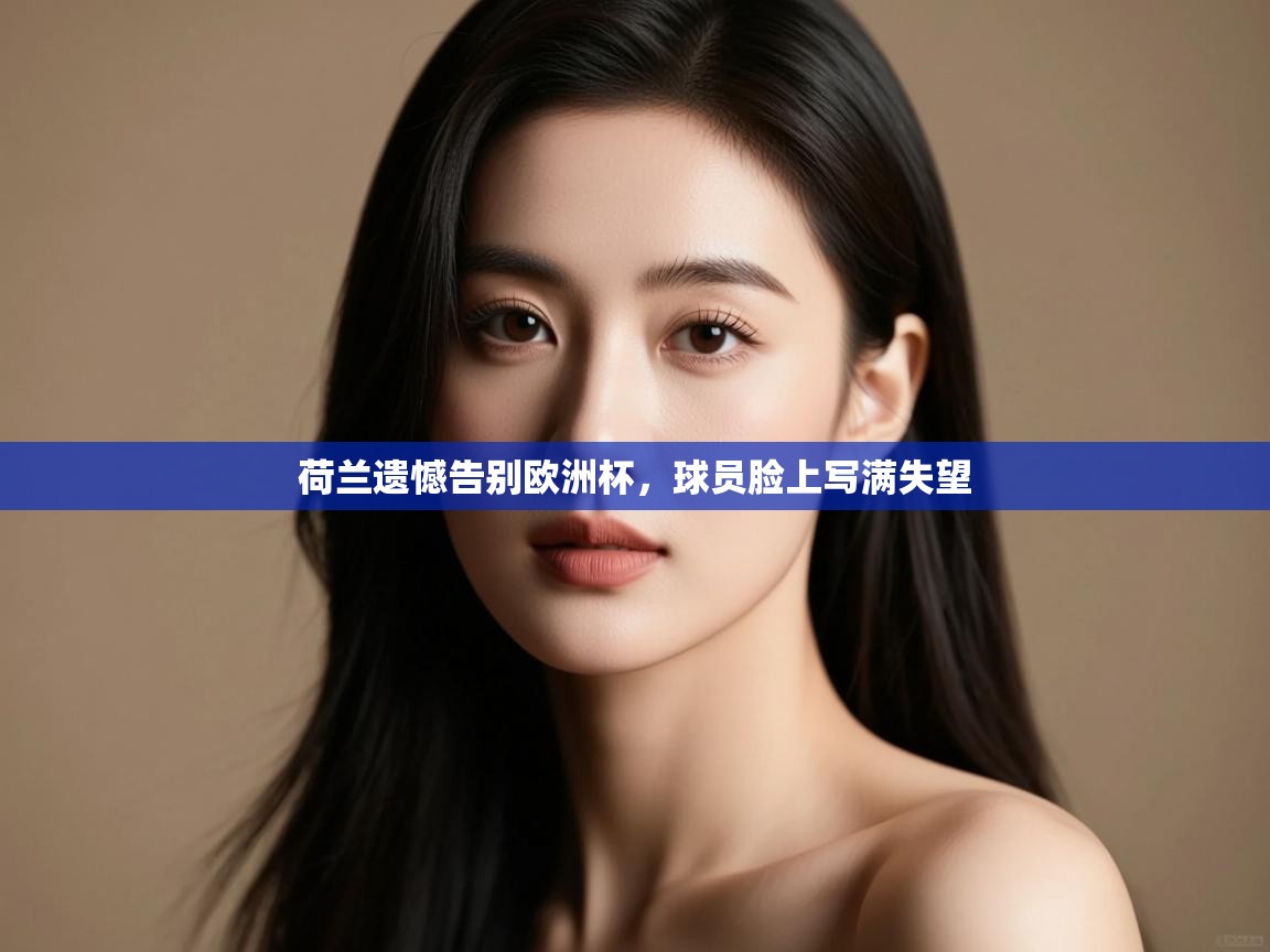 荷兰遗憾告别欧洲杯，球员脸上写满失望