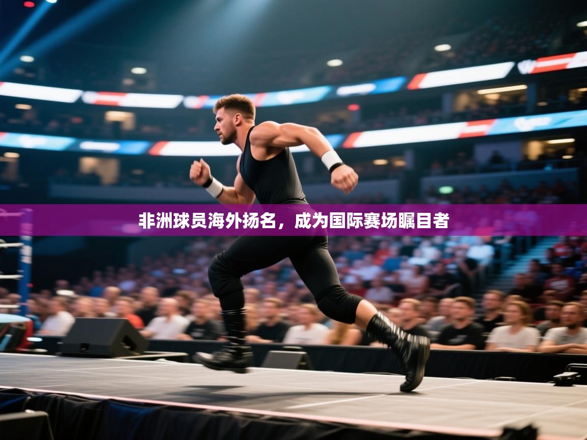 非洲球员海外扬名，成为国际赛场瞩目者