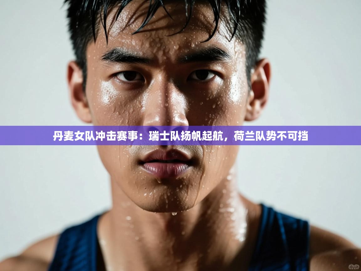 丹麦女队冲击赛事：瑞士队扬帆起航，荷兰队势不可挡