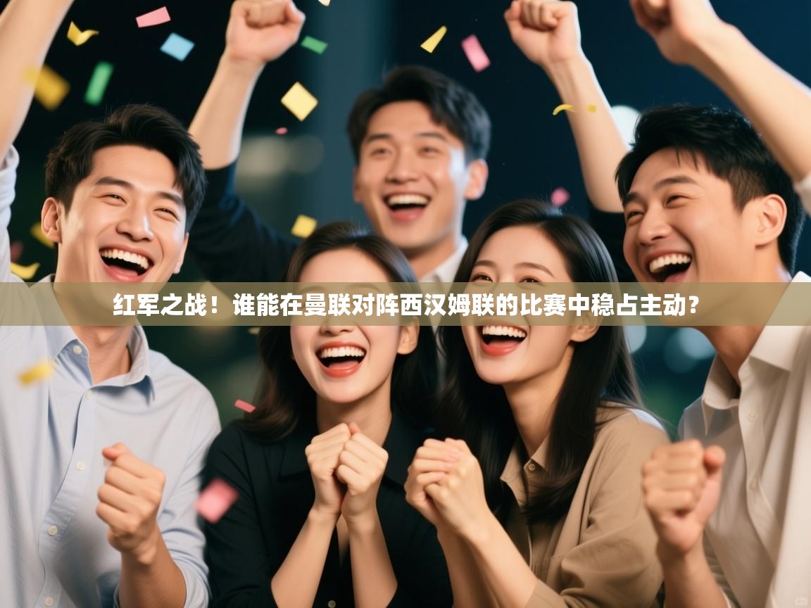 开云体育app下载官网-红军之战！谁能在曼联对阵西汉姆联的比赛中稳占主动？  第1张