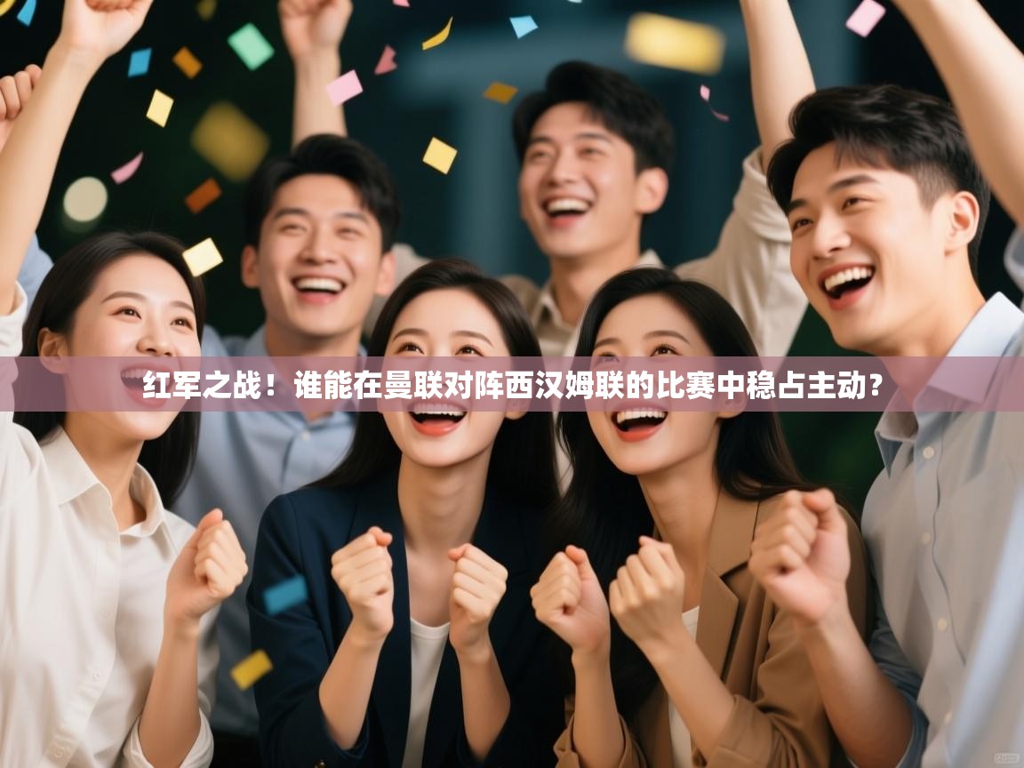 开云体育app下载官网-红军之战！谁能在曼联对阵西汉姆联的比赛中稳占主动？  第4张