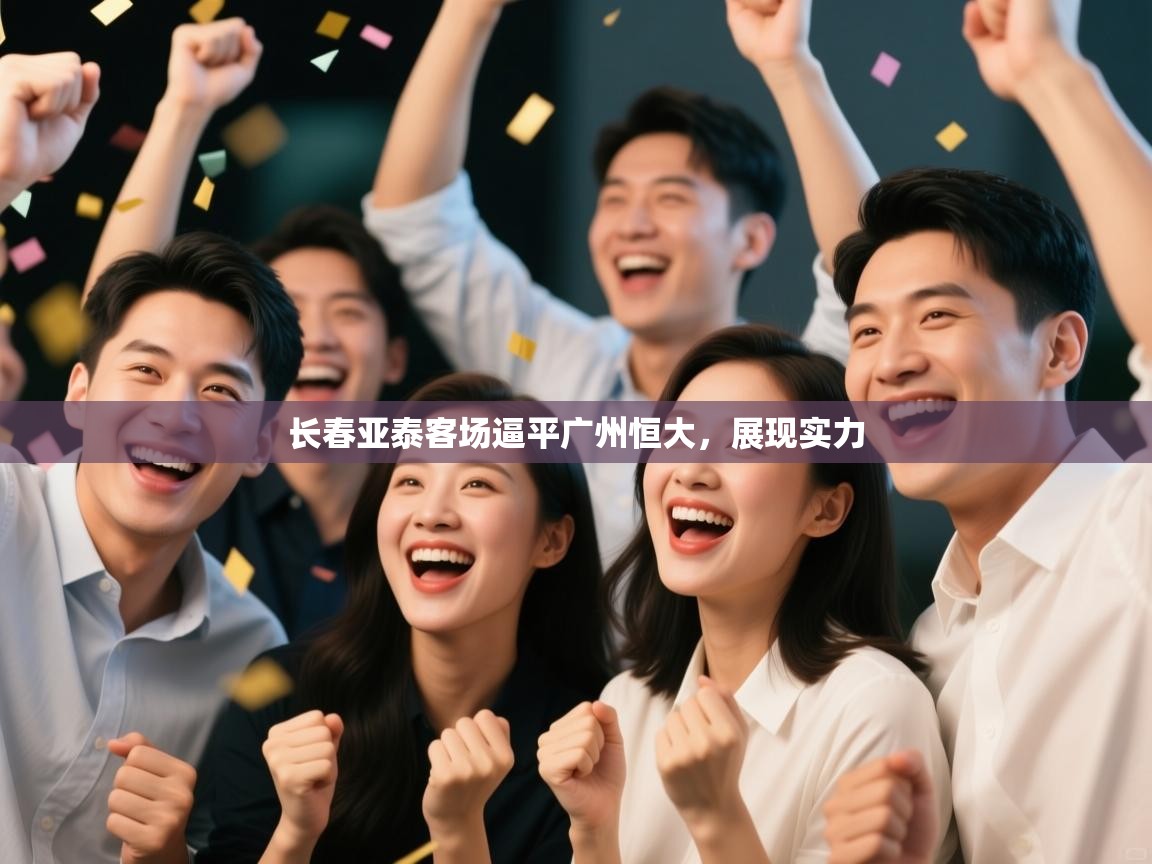 开云体育赛事比分直播-长春亚泰客场逼平广州恒大，展现实力  第1张