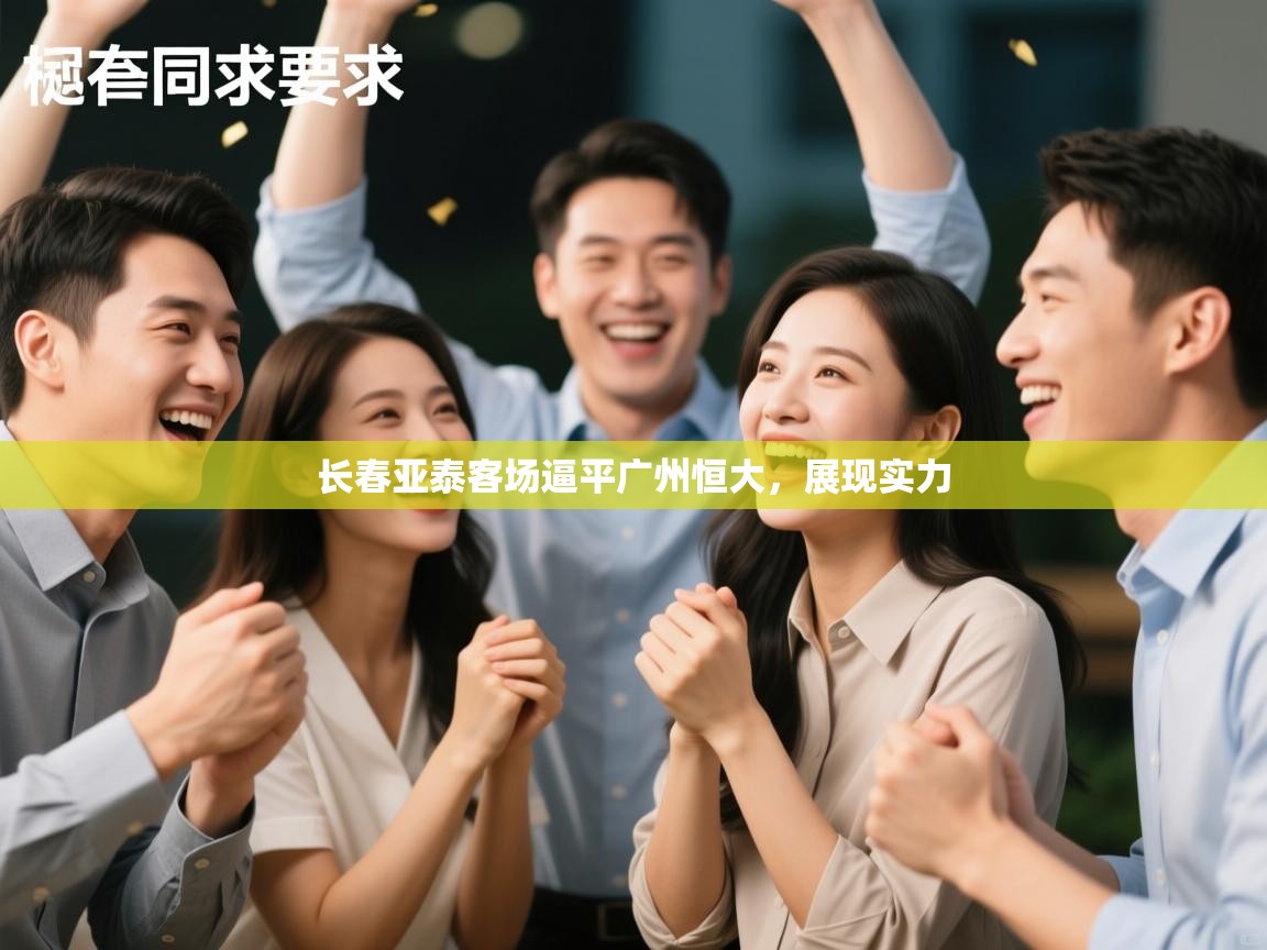 开云体育赛事比分直播-长春亚泰客场逼平广州恒大，展现实力  第3张