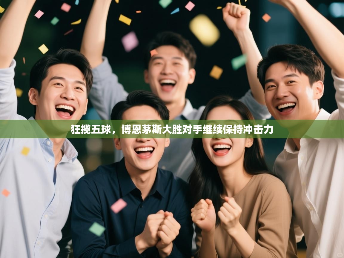 开云手机版-狂揽五球，博恩茅斯大胜对手继续保持冲击力  第4张