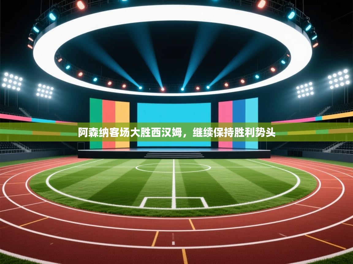 阿森纳客场大胜西汉姆，继续保持胜利势头