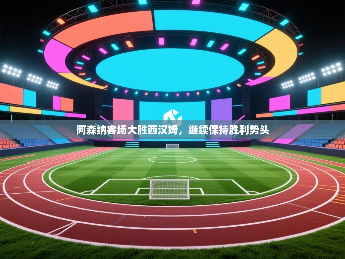 阿森纳客场大胜西汉姆，继续保持胜利势头