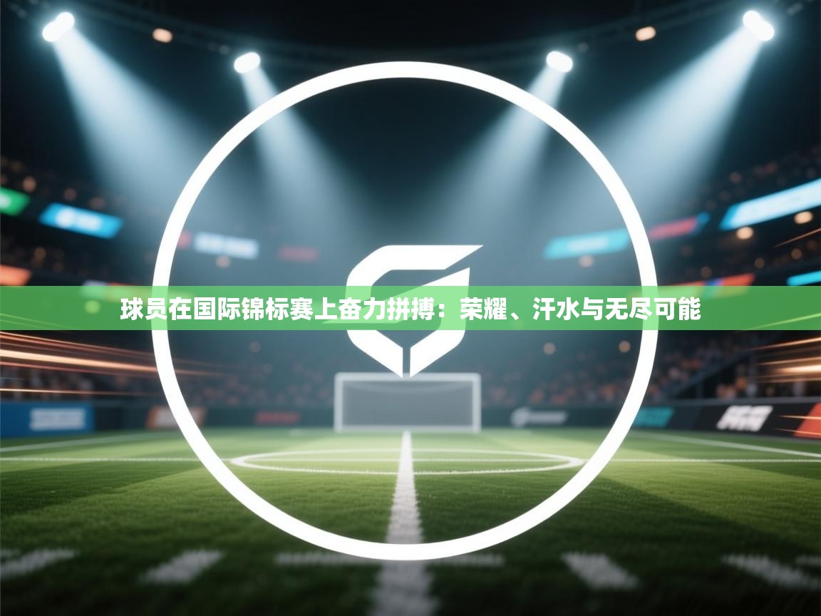 球员在国际锦标赛上奋力拼搏：荣耀、汗水与无尽可能