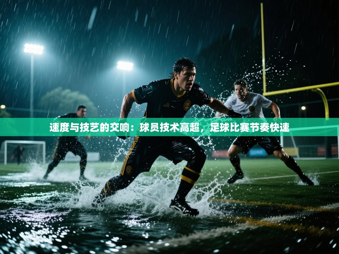 速度与技艺的交响：球员技术高超，足球比赛节奏快速