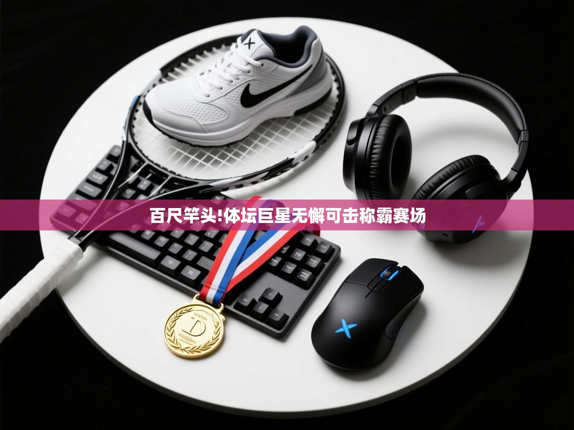 百尺竿头!体坛巨星无懈可击称霸赛场