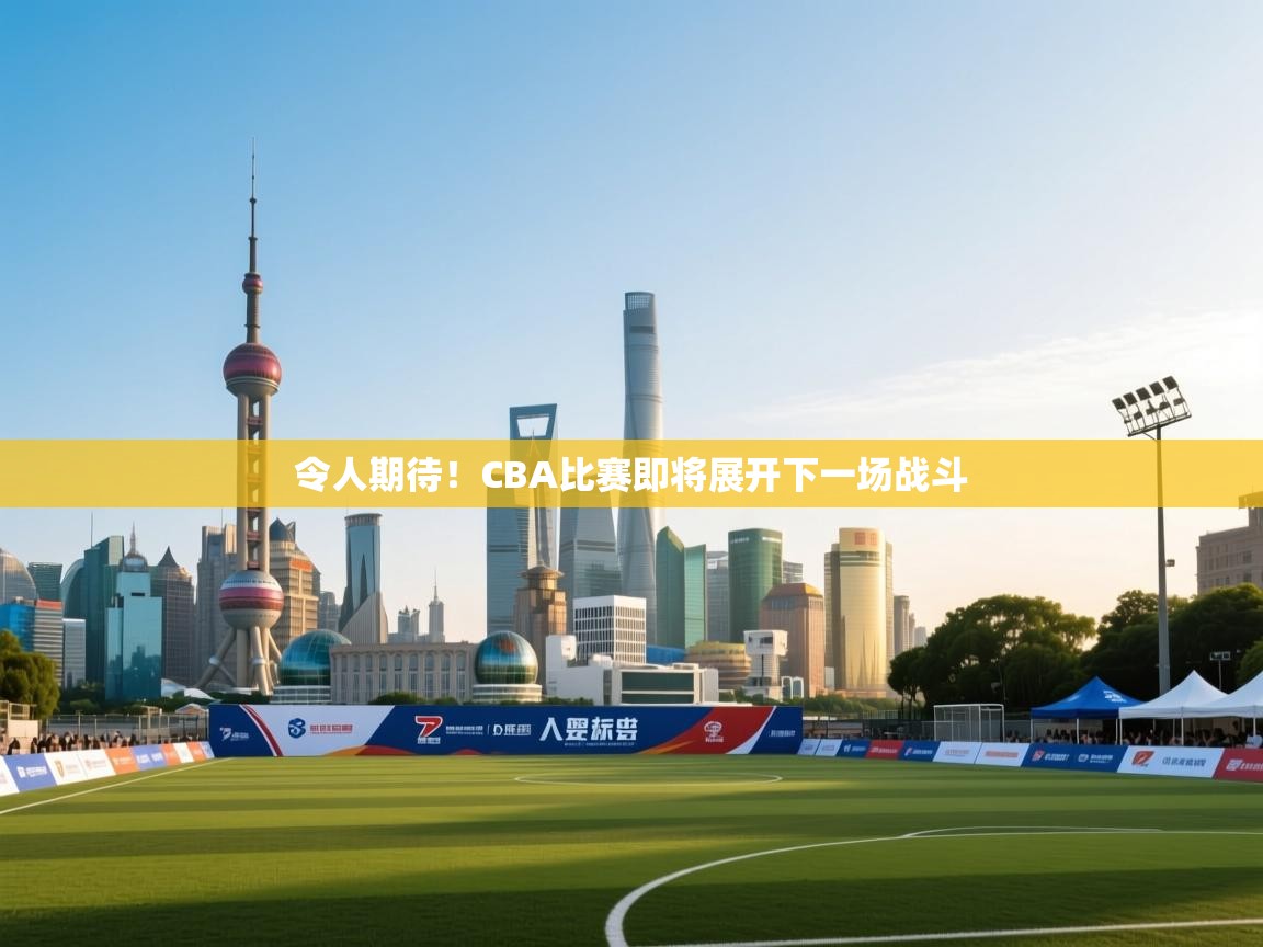 令人期待！CBA比赛即将展开下一场战斗