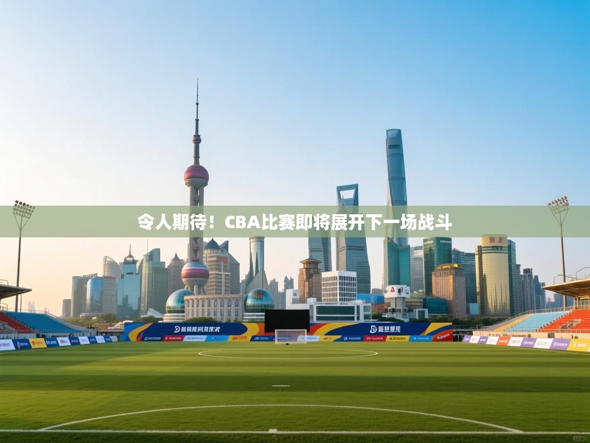 令人期待！CBA比赛即将展开下一场战斗
