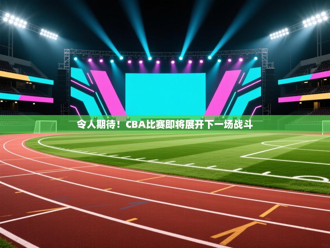 令人期待！CBA比赛即将展开下一场战斗