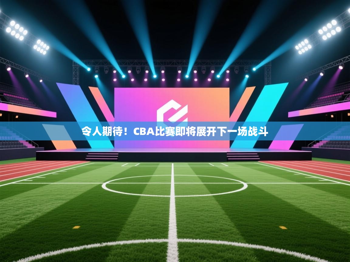 令人期待！CBA比赛即将展开下一场战斗