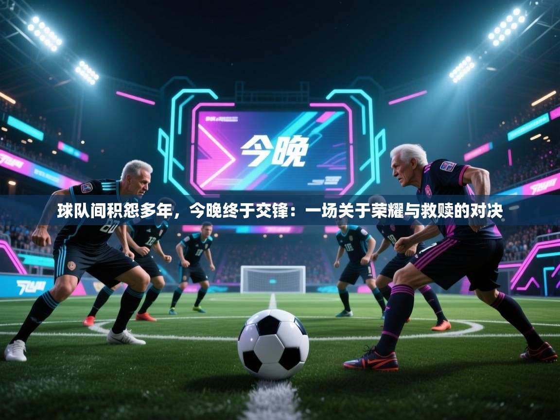 球队间积怨多年，今晚终于交锋：一场关于荣耀与救赎的对决