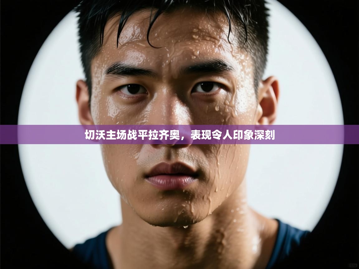 开云体育app安装-切沃主场战平拉齐奥,表现令人印象深刻 第3张