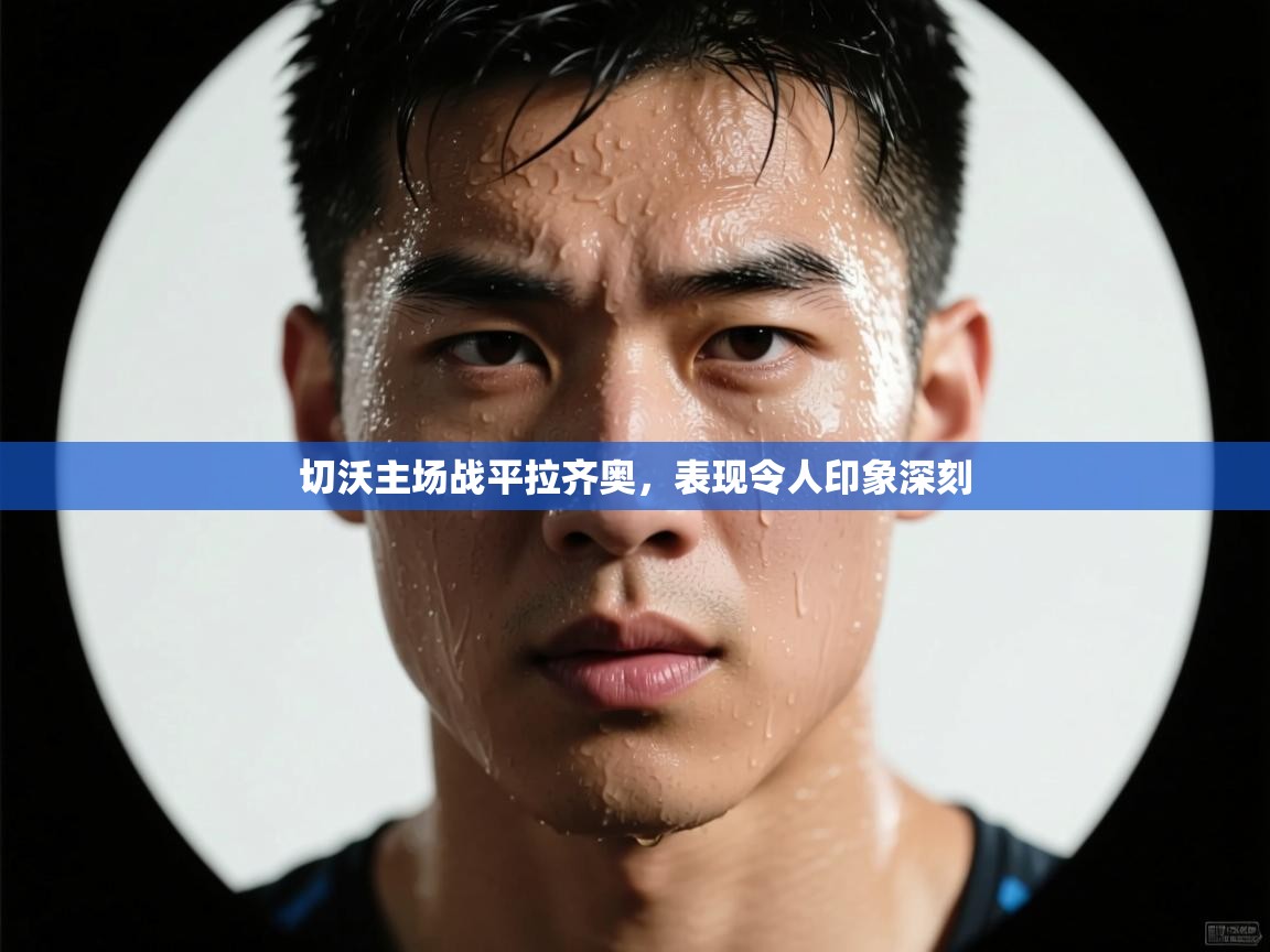 开云体育app安装-切沃主场战平拉齐奥,表现令人印象深刻 第4张