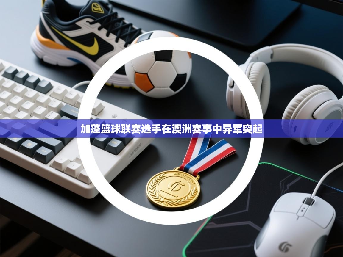 云开体育app官网入口网页版-加蓬篮球联赛选手在澳洲赛事中异军突起 第3张